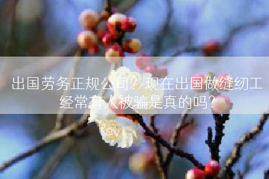 出国劳务正规公司？现在出国做缝纫工经常有人被骗是真的吗？