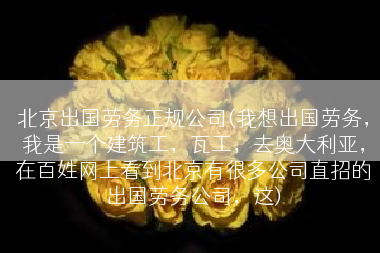 北京出国劳务正规公司(我想出国劳务，我是一个建筑工，瓦工，去奥大利亚，在百姓网上看到北京有很多公司直招的出国劳务公司，这)