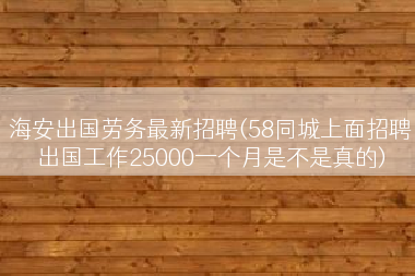 海安出国劳务最新招聘(58同城上面招聘出国工作25000一个月是不是真的)