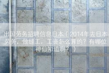 出国劳务招聘信息日本（2014年去日本劳务，做缝工，工资怎么算的？有哪位神仙知道啊？）