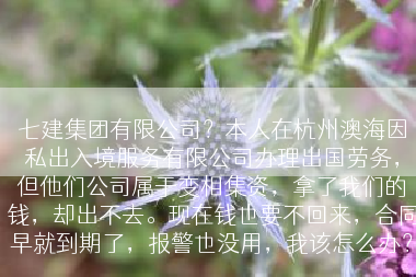 七建集团有限公司？本人在杭州澳海因私出入境服务有限公司办理出国劳务，但他们公司属于变相集资，拿了我们的钱，却出不去。现在钱也要不回来，合同早就到期了，报警也没用，我该怎么办？