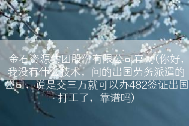 金石资源集团股份有限公司官网(你好，我没有什么技术，问的出国劳务派遣的公司，说是交三万就可以办482签证出国打工了，靠谱吗)