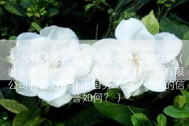 怎么样才能把出国劳务中介公司做好（谁能告诉我常州众洋劳务信息资询有限公司有能力帮我出国务工吗？他人的信誉如何？）