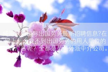 威海联桥国际出国劳务最新招聘信息?在网上怎么找不到出国劳务的用人单位的招聘广告呢？全都是劳务外派中介公司。?