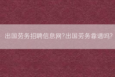 出国劳务招聘信息网?出国劳务靠谱吗?