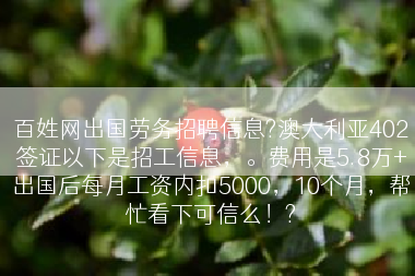 百姓网出国劳务招聘信息?澳大利亚402签证以下是招工信息，。费用是5.8万+出国后每月工资内扣5000，10个月，帮忙看下可信么！?