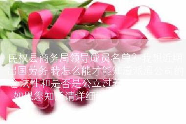 民权县商务局领导成员名单？我想近期出国劳务 我怎么能才能知道派遣公司的合法性和是否是公立过着是私营企业？如果您知道请详细说一下谢谢您了!？