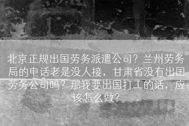 北京正规出国劳务派遣公司？兰州劳务局的电话老是没人接，甘肃省没有出国劳务公司吗？那我要出国打工的话，应该怎么做？