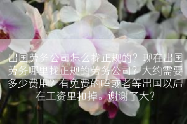 出国劳务公司怎么找正规的？现在出国劳务哪里找正规的劳务公司？大约需要多少费用？有免费的吗或者等出国以后在工资里扣掉。谢谢了大？