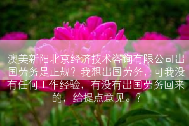 澳美新阳北京经济技术咨询有限公司出国劳务是正规？我想出国劳务，可我没有任何工作经验，有没有出国劳务回来的，给提点意见。？