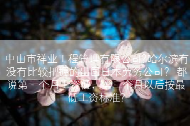 中山市祥业工程管理有限公司?哈尔滨有没有比较把握的出国日本劳务公司？ 都说第一个月工资低，第二个月以后按最低工资标准?