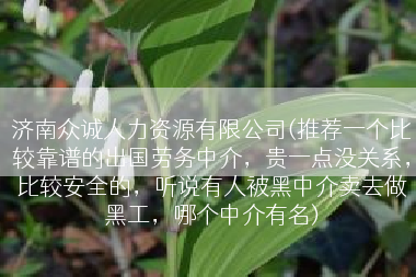 济南众诚人力资源有限公司(推荐一个比较靠谱的出国劳务中介，贵一点没关系，比较安全的，听说有人被黑中介卖去做黑工，哪个中介有名)