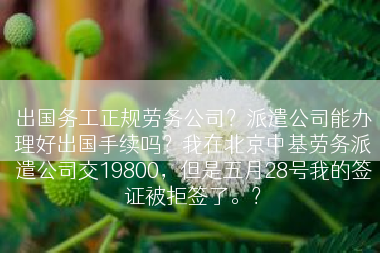 出国务工正规劳务公司？派遣公司能办理好出国手续吗？我在北京中基劳务派遣公司交19800，但是五月28号我的签证被拒签了。？