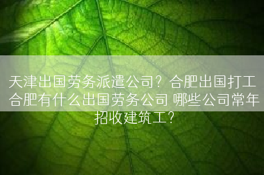 天津出国劳务派遣公司？合肥出国打工 合肥有什么出国劳务公司 哪些公司常年招收建筑工？