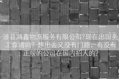 涉县鸿鑫物流服务有限公司?现在出国务工靠谱吗？想出去又没有门路，有没有正规的公司在国内招人的?