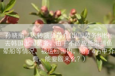 孙晓丽二人转演员简介(出国劳务纠纷：去韩国出国劳务，由于不适应近海捕鱼晕船等情况，被送回国内，赔了4万中介费，能要回来么？)
