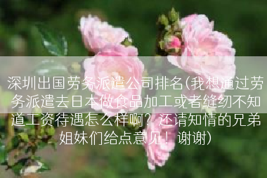 深圳出国劳务派遣公司排名(我想通过劳务派遣去日本做食品加工或者缝纫不知道工资待遇怎么样啊？还请知情的兄弟姐妹们给点意见！谢谢)