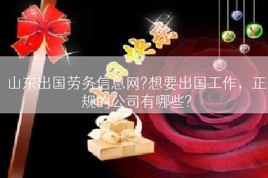 山东出国劳务信息网?想要出国工作，正规的公司有哪些?