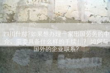 四川什邡?如果想办理一家出国劳务的中介，需要具备什么样的手续！？ 如何与国外的企业联系?