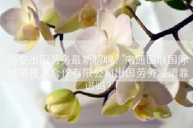 海安出国劳务最新招聘？南通国联国际经济技术合作有限公司出国劳务派遣靠谱吗？