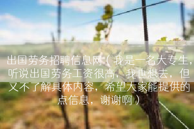 出国劳务招聘信息网（我是一名大专生，听说出国劳务工资很高，我也想去，但又不了解具体内容，希望大家能提供的点信息，谢谢啊）