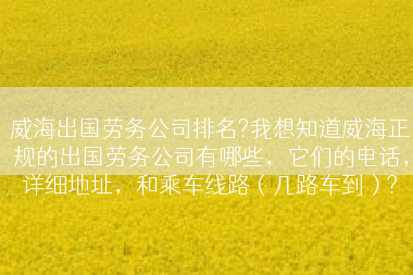 威海出国劳务公司排名?我想知道威海正规的出国劳务公司有哪些，它们的电话，详细地址，和乘车线路（几路车到）?
