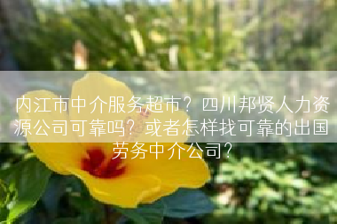 内江市中介服务超市？四川邦贤人力资源公司可靠吗？或者怎样找可靠的出国劳务中介公司？