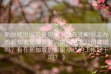 新加坡出国劳务现状（我在沈阳恒志办的新加坡出国劳务，请问这家公司靠谱吗？有在新加坡的说说那边的工作好干吗？）
