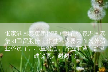 张家港国泰集团招聘（谁在张家港国泰集团国贸股份工作过？我要去面试外贸业务员了，心里没底，各位前辈们给些建议啊。谢谢~）