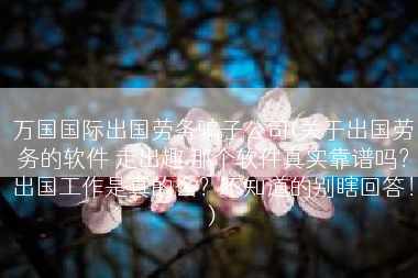 万国国际出国劳务骗子公司(关于出国劳务的软件 走出趣 那个软件真实靠谱吗？出国工作是真的么？不知道的别瞎回答！)