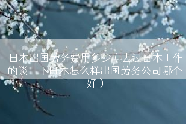 日本出国劳务费用多少(去过日本工作的谈一下日本怎么样出国劳务公司哪个好) 日本出国劳务费用多少(去过日本工作的谈一下日本怎么样出国劳务公司哪个好)