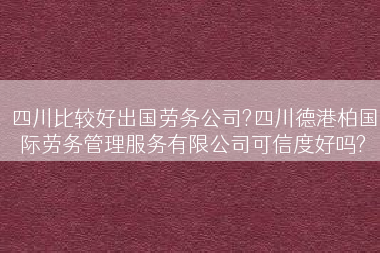 四川比较好出国劳务公司?四川德港柏国际劳务管理服务有限公司可信度好吗?