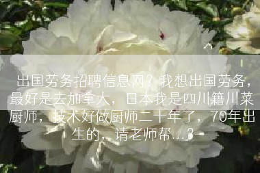 出国劳务招聘信息网？我想出国劳务，最好是去加拿大，日本我是四川籍川菜厨师，技术好做厨师二十年了，70年出生的，请老师帮...？