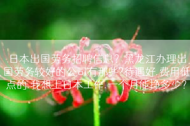 日本出国劳务招聘信息？黑龙江办理出国劳务较好的公司有那些?待遇好.费用低点的.我想上日本工作.一个月能挣多少？