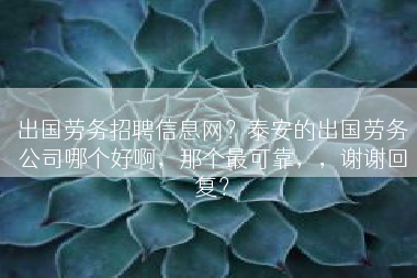 出国劳务招聘信息网？泰安的出国劳务公司哪个好啊，那个最可靠，，谢谢回复？