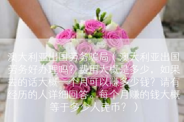 澳大利亚出国劳务骗局（澳大利亚出国劳务好办理吗？费用大概是多少，如果去的话大概一个月可以赚多少钱？请有经历的人详细回答。每个月赚的钱大概等于多少人民币？）