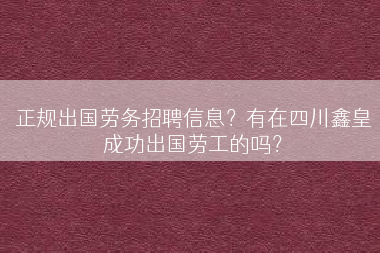 正规出国劳务招聘信息？有在四川鑫皇成功出国劳工的吗？