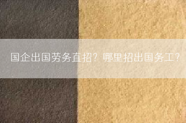 国企出国劳务直招？哪里招出国务工？