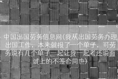 中国出国劳务信息网(我从出国劳务办理出国工作，本来就报了一个单子，可劳务说有几个单子一起让我一起考还说面试上的不签合同也)