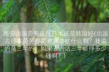 西安出国劳务选择日本还是韩国好(出国去日本劳务都需要准备些什么啊？我说的是三年的，如果去的话三年能挣多少钱啊？)