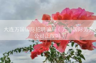 大连万国国际招聘骗局（万国国际劳务公司正规吗）