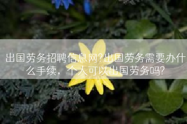 出国劳务招聘信息网?出国劳务需要办什么手续，个人可以出国劳务吗?