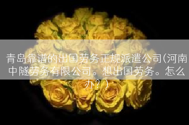 青岛靠谱的出国劳务正规派遣公司(河南中隧劳务有限公司。想出国劳务。怎么办？)