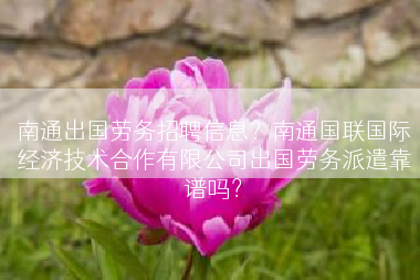南通出国劳务招聘信息？南通国联国际经济技术合作有限公司出国劳务派遣靠谱吗？