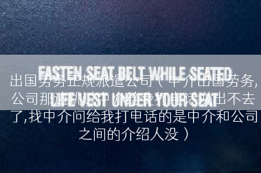 出国劳务正规派遣公司（中介出国劳务,公司那边跳过中介给我打电话说出不去了,找中介问给我打电话的是中介和公司之间的介绍人没）