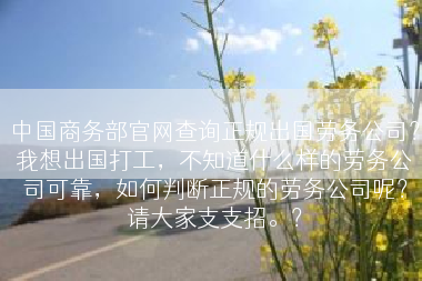 中国商务部官网查询正规出国劳务公司？我想出国打工，不知道什么样的劳务公司可靠，如何判断正规的劳务公司呢？请大家支支招。？