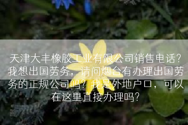 天津大丰橡胶工业有限公司销售电话？我想出国劳务，请问烟台有办理出国劳务的正规公司吗？我是外地户口，可以在这里直接办理吗？