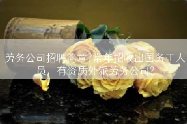 劳务公司招聘简章?常年招收出国务工人员，有资质外派劳务公司?