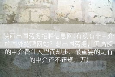 陕西出国劳务招聘信息网(有没有非中介的国外招聘网站？想出国劳务，但高额的中介费让人望而却步，最重要的是有的中介还不正规，万)