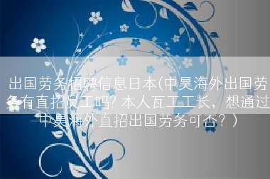 出国劳务招聘信息日本(中昊海外出国劳务有直招员工吗? 本人瓦工工长，想通过中昊海外直招出国劳务可否？)